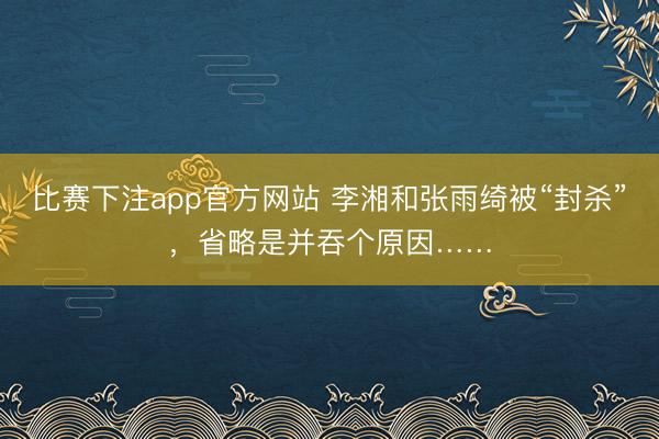 比赛下注app官方网站 李湘和张雨绮被“封杀”，省略是并吞个原因……