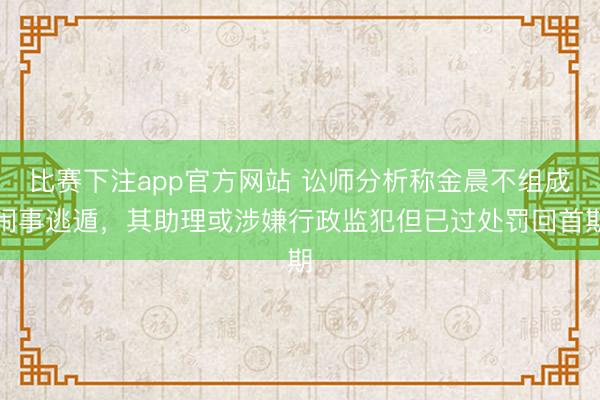 比赛下注app官方网站 讼师分析称金晨不组成闹事逃遁，其助理或涉嫌行政监犯但已过处罚回首期