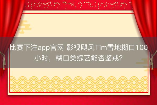 比赛下注app官网 影视飓风Tim雪地糊口100小时，糊口类综艺能否鉴戒？