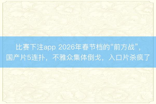 比赛下注app 2026年春节档的“前方战”，国产片5连扑，不雅众集体倒戈，入口片杀疯了