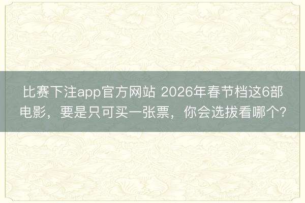 比赛下注app官方网站 2026年春节档这6部电影，要是只可买一张票，你会选拔看哪个？