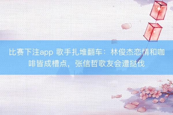 比赛下注app 歌手扎堆翻车:林俊杰恋情和咖啡皆成槽点,张信哲歌友会遭挞伐