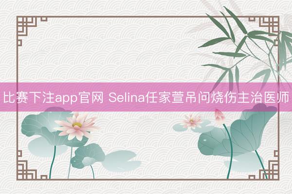 比赛下注app官网 Selina任家萱吊问烧伤主治医师