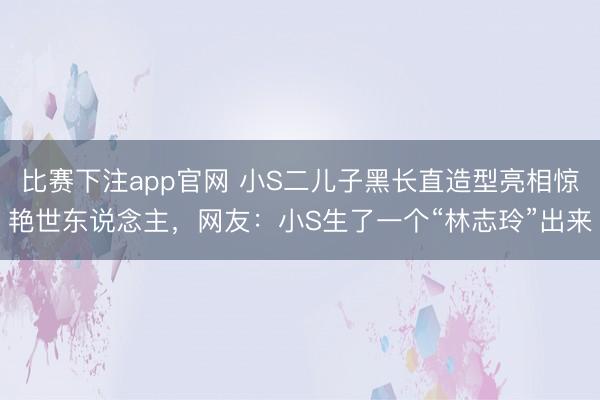 比赛下注app官网 小S二儿子黑长直造型亮相惊艳世东说念主，网友：小S生了一个“林志玲”出来