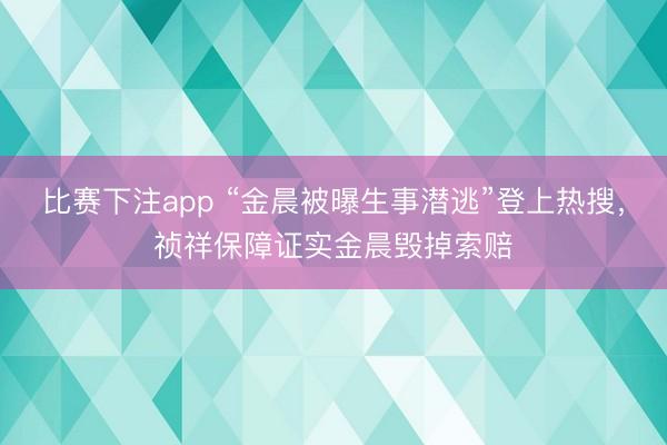 比赛下注app “金晨被曝生事潜逃”登上热搜，祯祥保障证实金晨毁掉索赔