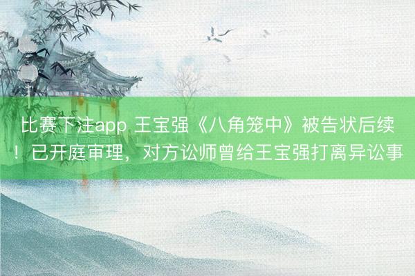 比赛下注app 王宝强《八角笼中》被告状后续！已开庭审理，对方讼师曾给王宝强打离异讼事