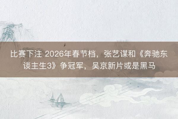 比赛下注 2026年春节档，张艺谋和《奔驰东谈主生3》争冠军，吴京新片或是黑马