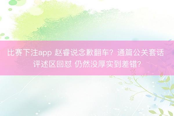 比赛下注app 赵睿说念歉翻车？通篇公关套话 评述区回怼 仍然没厚实到差错？