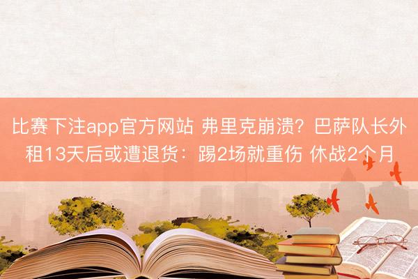 比赛下注app官方网站 弗里克崩溃？巴萨队长外租13天后或遭退货：踢2场就重伤 休战2个月