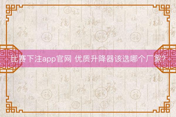 比赛下注app官网 优质升降器该选哪个厂家?