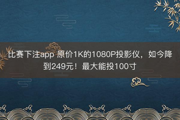 比赛下注app 原价1K的1080P投影仪，如今降到249元！最大能投100寸