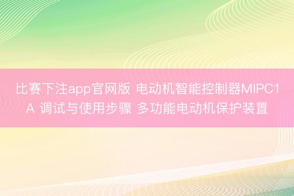 比赛下注app官网版 电动机智能控制器MIPC1A 调试与使用步骤 多功能电动机保护装置