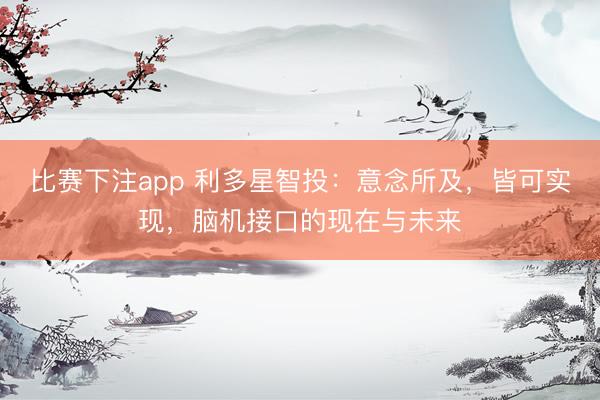比赛下注app 利多星智投：意念所及，皆可实现，脑机接口的现在与未来