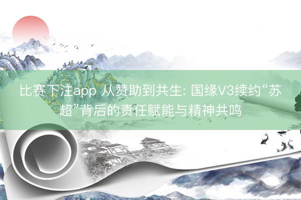 比赛下注app 从赞助到共生: 国缘V3续约“苏超”背后的责任赋能与精神共鸣