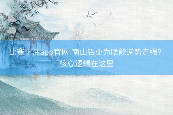 比赛下注app官网 南山铝业为啥能逆势走强? 核心逻辑在这里