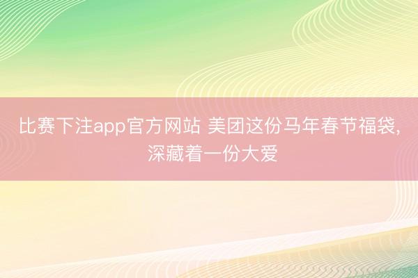 比赛下注app官方网站 美团这份马年春节福袋， 深藏着一份大爱