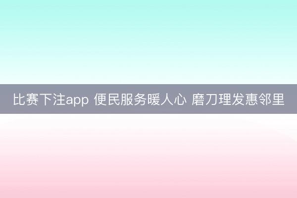 比赛下注app 便民服务暖人心 磨刀理发惠邻里