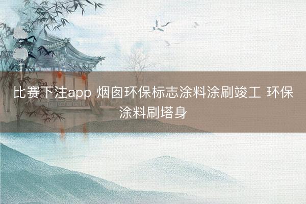 比赛下注app 烟囱环保标志涂料涂刷竣工 环保涂料刷塔身