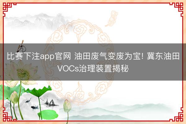 比赛下注app官网 油田废气变废为宝! 冀东油田VOCs治理装置揭秘