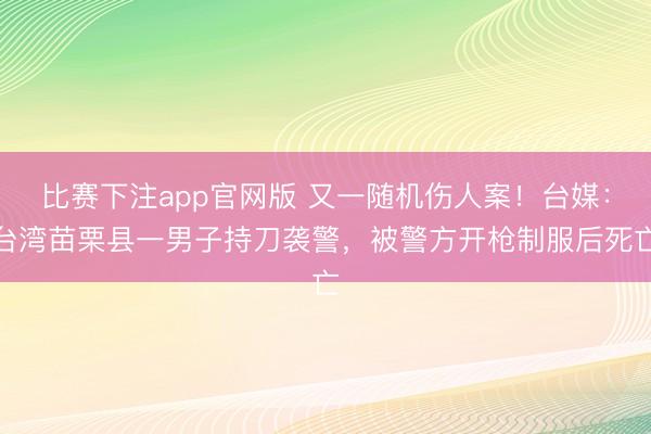 比赛下注app官网版 又一随机伤人案！台媒：台湾苗栗县一男子持刀袭警，被警方开枪制服后死亡