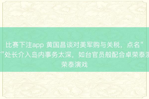 比赛下注app 黄国昌谈对美军购与关税，点名“AIT”处长介入岛内事务太深，如台官员般配合卓荣泰演戏