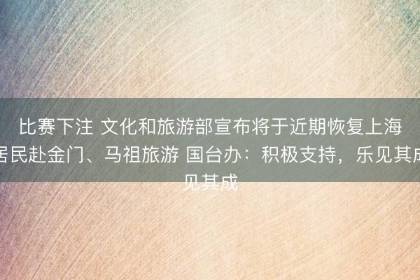 比赛下注 文化和旅游部宣布将于近期恢复上海居民赴金门、马祖旅游 国台办：积极支持，乐见其成