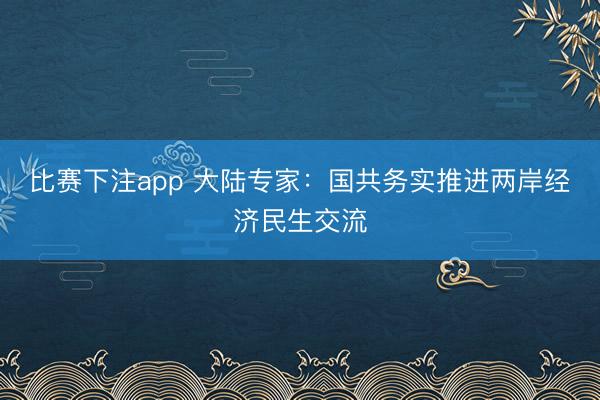 比赛下注app 大陆专家:国共务实推进两岸经济民生交流