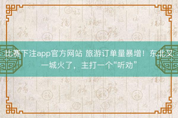 比赛下注app官方网站 旅游订单量暴增！东北又一城火了，主打一个“听劝”