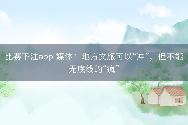 比赛下注app 媒体：地方文旅可以“冲”，但不能无底线的“疯”