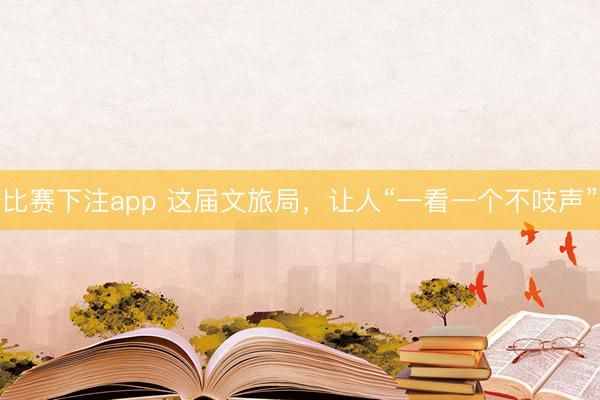 比赛下注app 这届文旅局,让人“一看一个不吱声”