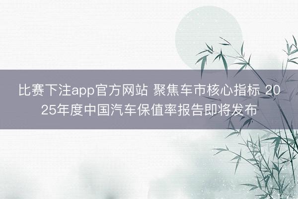 比赛下注app官方网站 聚焦车市核心指标 2025年度中国汽车保值率报告即将发布