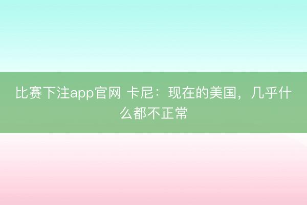 比赛下注app官网 卡尼:现在的美国,几乎什么都不正常