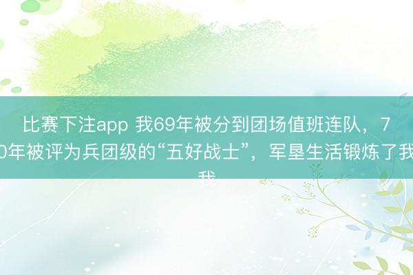 比赛下注app 我69年被分到团场值班连队，70年被评为兵团级的“五好战士”，军垦生活锻炼了我