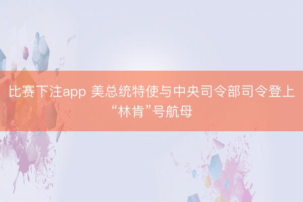 比赛下注app 美总统特使与中央司令部司令登上“林肯”号航母