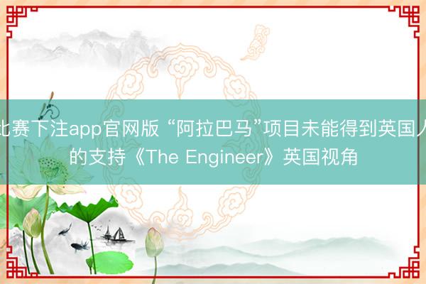 比赛下注app官网版 “阿拉巴马”项目未能得到英国人的支持《The Engineer》英国视角