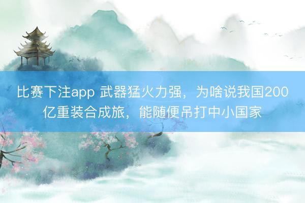 比赛下注app 武器猛火力强，为啥说我国200亿重装合成旅，能随便吊打中小国家