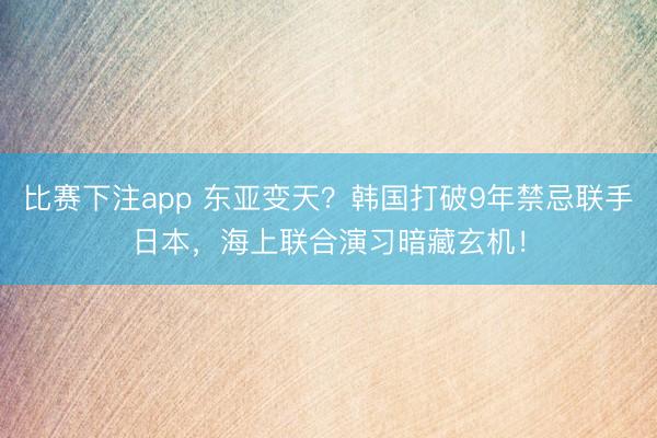 比赛下注app 东亚变天？韩国打破9年禁忌联手日本，海上联合演习暗藏玄机！