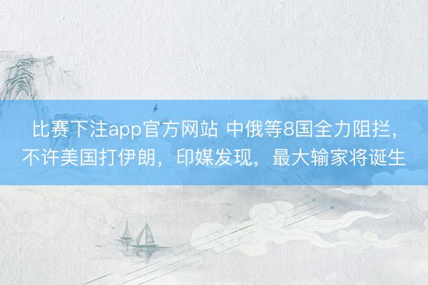 比赛下注app官方网站 中俄等8国全力阻拦，不许美国打伊朗，印媒发现，最大输家将诞生