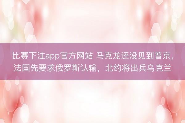 比赛下注app官方网站 马克龙还没见到普京，法国先要求俄罗斯认输，北约将出兵乌克兰
