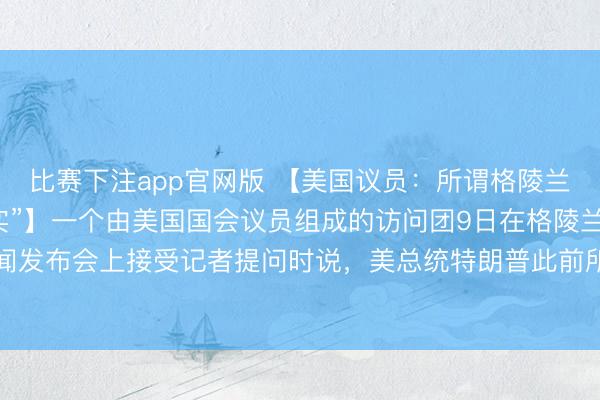 比赛下注app官网版 【美国议员:所谓格陵兰岛遍布中俄船只“不属实”】一个由美国国会议员组成的访问团9日在格陵兰岛首府努克举行的新闻发布会上接受记者提问时说,美总统特朗普此前所谓格陵兰岛“到处是俄罗斯和中国船只”的说法“不属实”。