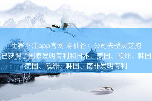 比赛下注app官网 寿仙谷：公司去壁灵芝孢子粉的去壁技术已获得了国家发明专利和日本、美国、欧洲、韩国、南非发明专利