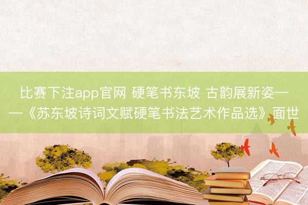 比赛下注app官网 硬笔书东坡 古韵展新姿——《苏东坡诗词文赋硬笔书法艺术作品选》面世
