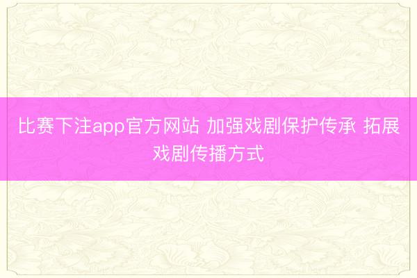 比赛下注app官方网站 加强戏剧保护传承 拓展戏剧传播方式