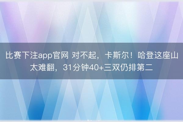 比赛下注app官网 对不起，卡斯尔！哈登这座山太难翻，31分钟40+三双仍排第二