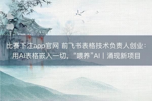 比赛下注app官网 前飞书表格技术负责人创业：用AI表格嵌入一切，“喂养”AI丨涌现新项目