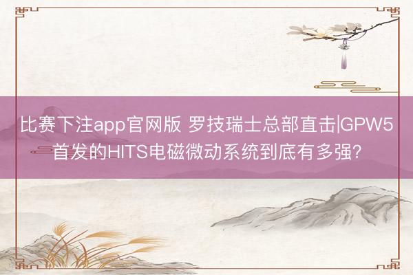 比赛下注app官网版 罗技瑞士总部直击|GPW5首发的HITS电磁微动系统到底有多强？