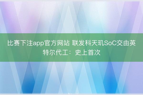 比赛下注app官方网站 联发科天玑SoC交由英特尔代工：史上首次