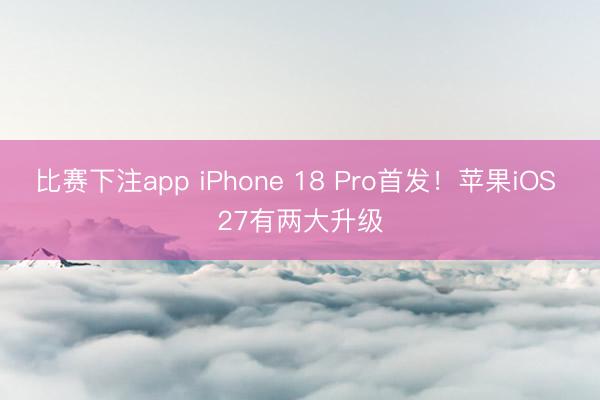 比赛下注app iPhone 18 Pro首发！苹果iOS 27有两大升级