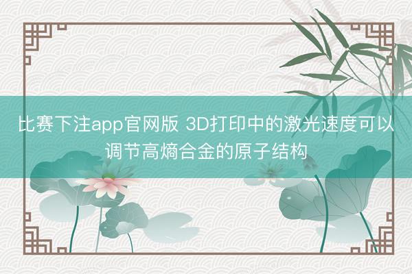 比赛下注app官网版 3D打印中的激光速度可以调节高熵合金的原子结构