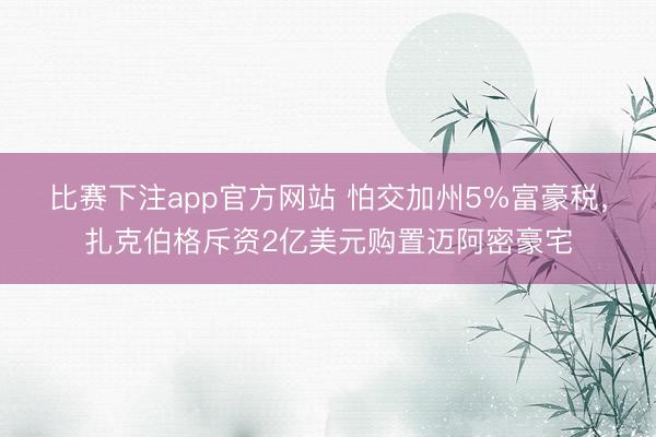 比赛下注app官方网站 怕交加州5%富豪税，扎克伯格斥资2亿美元购置迈阿密豪宅